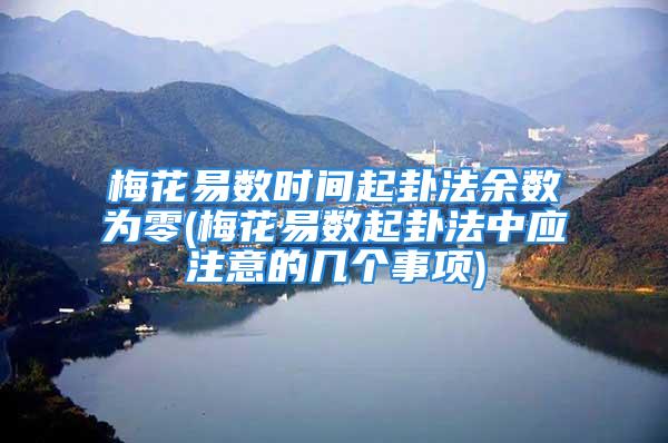 梅花易数时间起卦法余数为零(梅花易数起卦法中应注意的几个事项)
