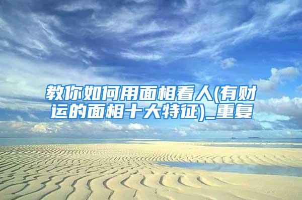 教你如何用面相看人(有财运的面相十大特征)_重复