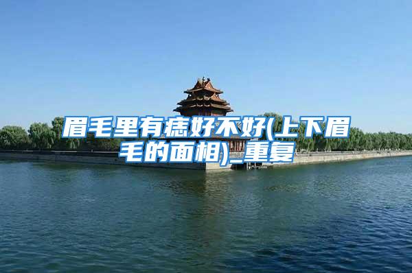 眉毛里有痣好不好(上下眉毛的面相)_重复