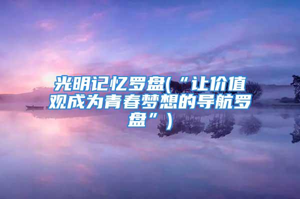 光明记忆罗盘(“让价值观成为青春梦想的导航罗盘”)