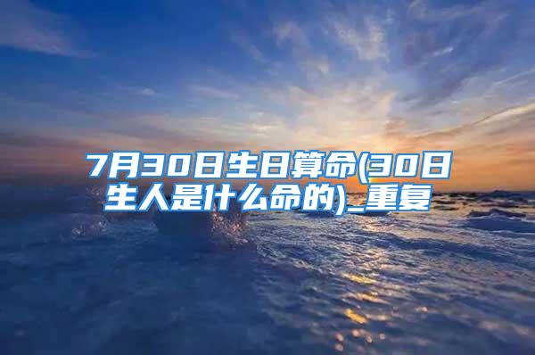 7月30日生日算命(30日生人是什么命的)_重复