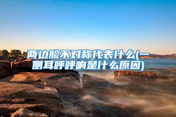 两边脸不对称代表什么(一侧耳呼呼响是什么原因)