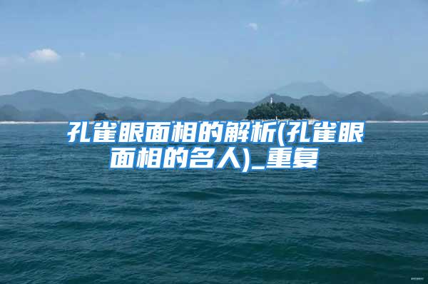 孔雀眼面相的解析(孔雀眼面相的名人)_重复