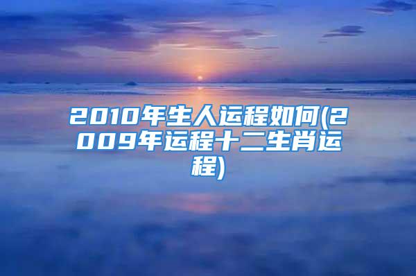 2010年生人运程如何(2009年运程十二生肖运程)