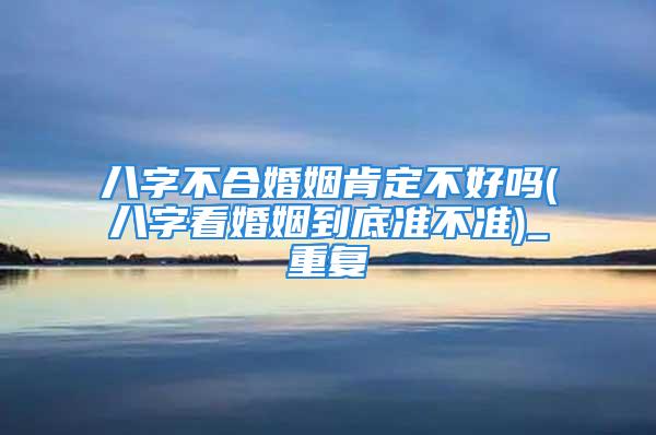 八字不合婚姻肯定不好吗(八字看婚姻到底准不准)_重复