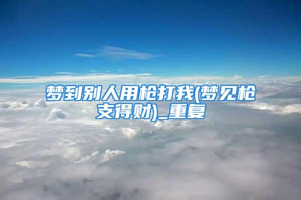 梦到别人用枪打我(梦见枪支得财)_重复