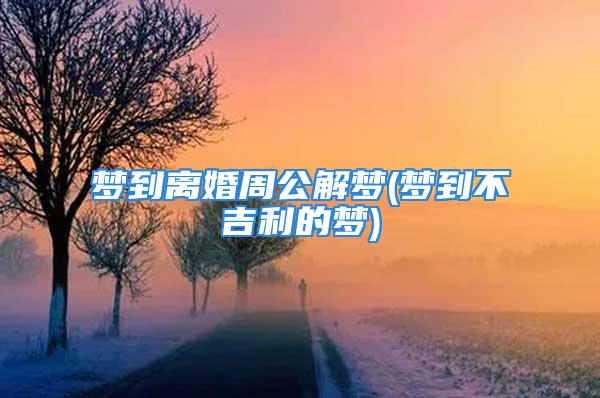 梦到离婚周公解梦(梦到不吉利的梦)