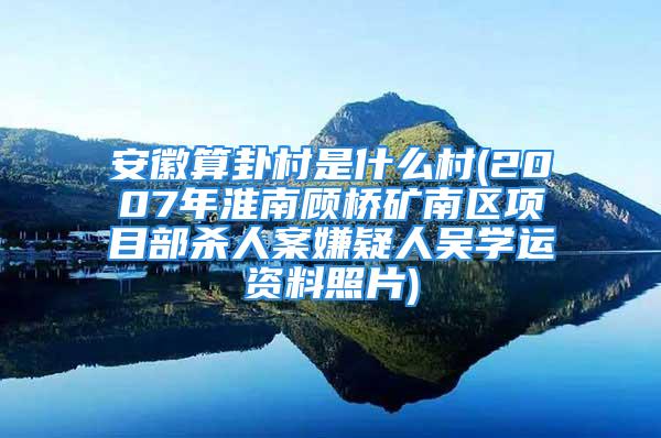 安徽算卦村是什么村(2007年淮南顾桥矿南区项目部杀人案嫌疑人吴学运资料照片)