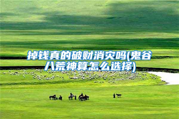 掉钱真的破财消灾吗(鬼谷八荒神算怎么选择)