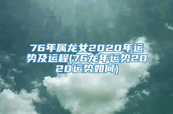 76年属龙女2020年运势及运程(76龙年运势2020运势如何)