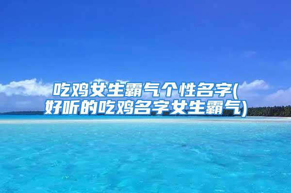 吃鸡女生霸气个性名字(好听的吃鸡名字女生霸气)