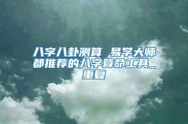 八字八卦测算 易学大师都推荐的八字算命工具_重复
