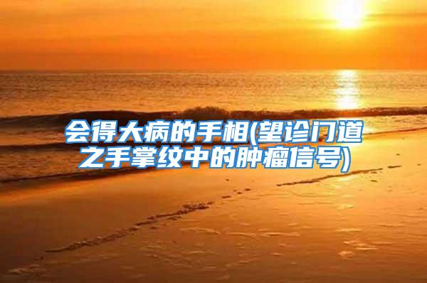 会得大病的手相(望诊门道之手掌纹中的肿瘤信号)