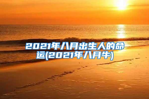 2021年八月出生人的命运(2021年八月牛)