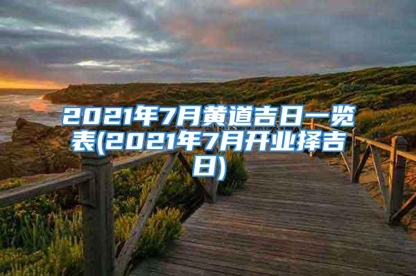 2021年7月黄道吉日一览表(2021年7月开业择吉日)