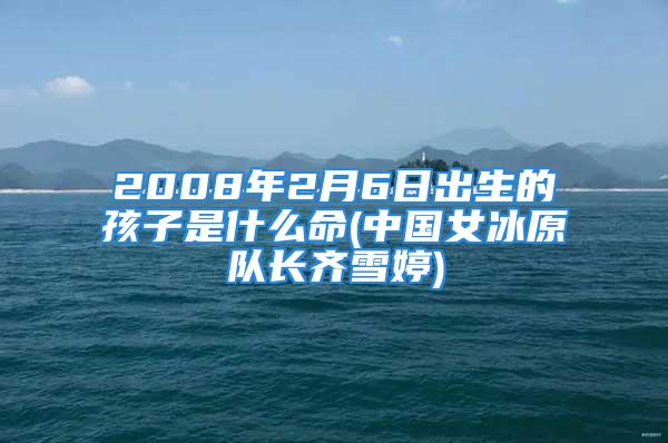 2008年2月6日出生的孩子是什么命(中国女冰原队长齐雪婷)