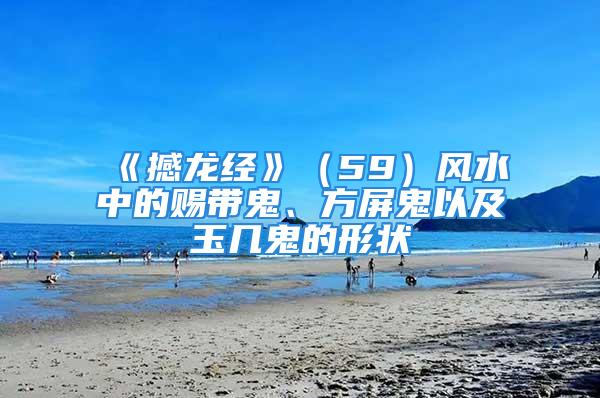 《撼龙经》（59）风水中的赐带鬼、方屏鬼以及玉几鬼的形状