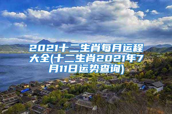 2021十二生肖每月运程大全(十二生肖2021年7月11日运势查询)