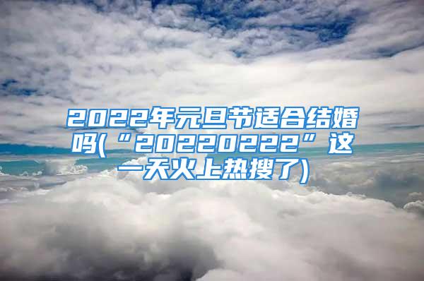 2022年元旦节适合结婚吗(“20220222”这一天火上热搜了)