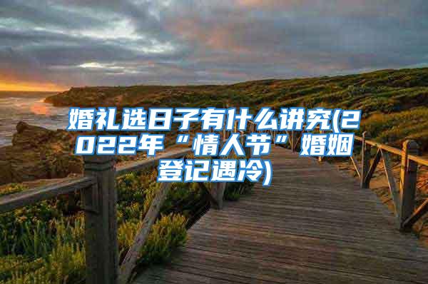 婚礼选日子有什么讲究(2022年“情人节”婚姻登记遇冷)