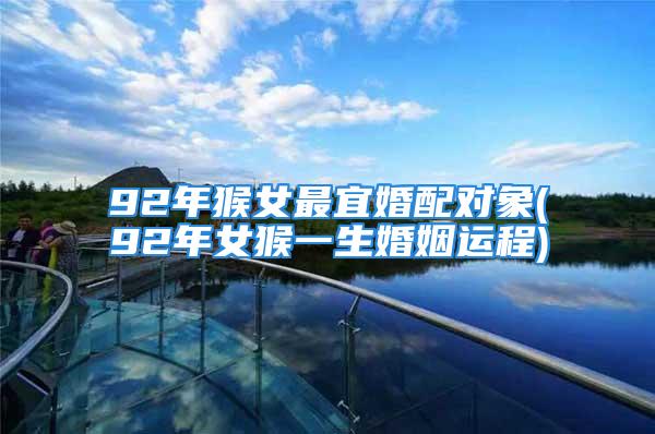 92年猴女最宜婚配对象(92年女猴一生婚姻运程)