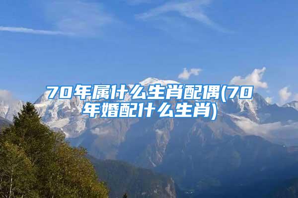 70年属什么生肖配偶(70年婚配什么生肖)