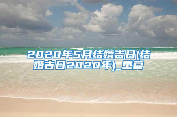 2020年5月结婚吉日(结婚吉日2020年)_重复