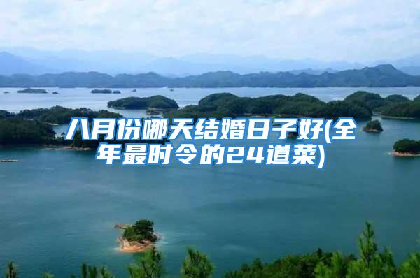 八月份哪天结婚日子好(全年最时令的24道菜)