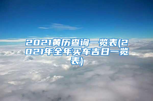 2021黄历查询一览表(2021年全年买车吉日一览表)