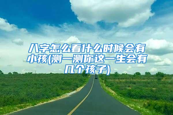 八字怎么看什么时候会有小孩(测一测你这一生会有几个孩子)