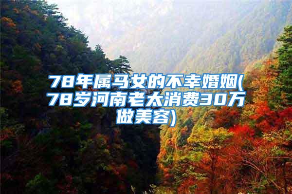 78年属马女的不幸婚姻(78岁河南老太消费30万做美容)