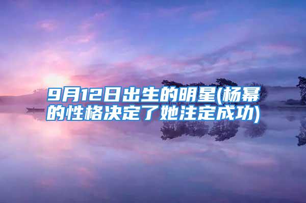 9月12日出生的明星(杨幂的性格决定了她注定成功)