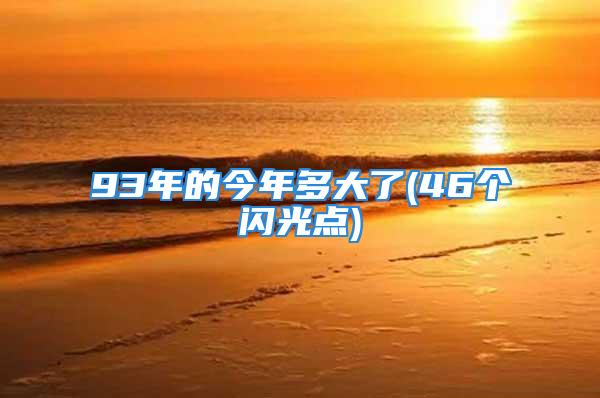 93年的今年多大了(46个闪光点)
