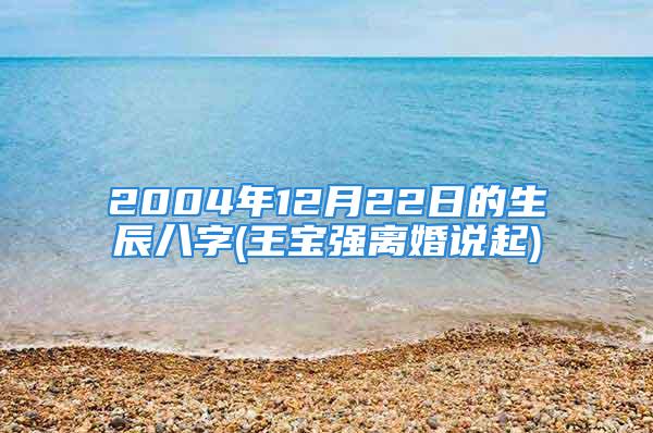 2004年12月22日的生辰八字(王宝强离婚说起)