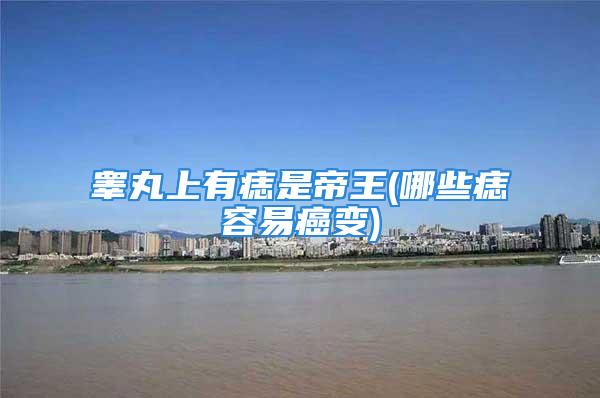 睾丸上有痣是帝王(哪些痣容易癌变)