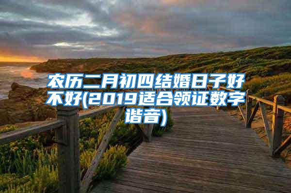农历二月初四结婚日子好不好(2019适合领证数字谐音)