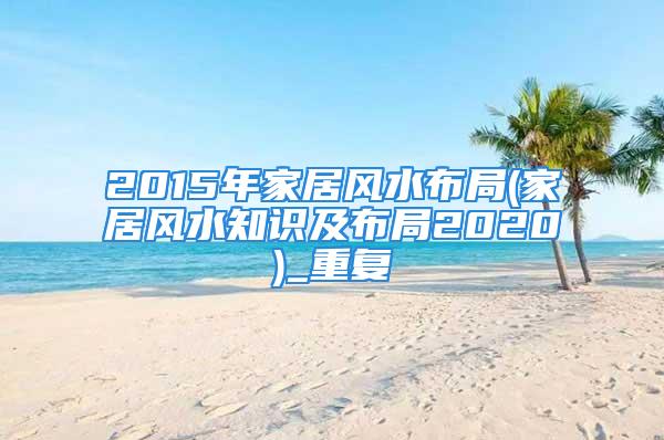 2015年家居风水布局(家居风水知识及布局2020)_重复