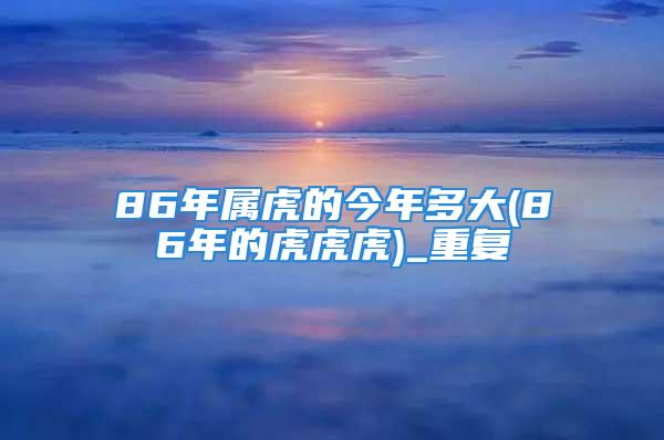 86年属虎的今年多大(86年的虎虎虎)_重复