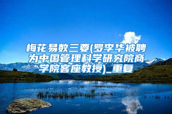 梅花易数三要(罗李华被聘为中国管理科学研究院商学院客座教授)_重复