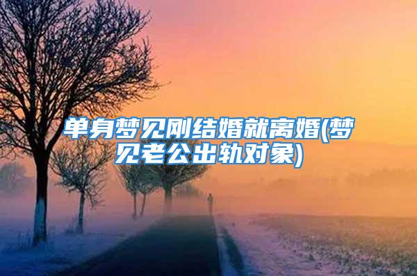 单身梦见刚结婚就离婚(梦见老公出轨对象)