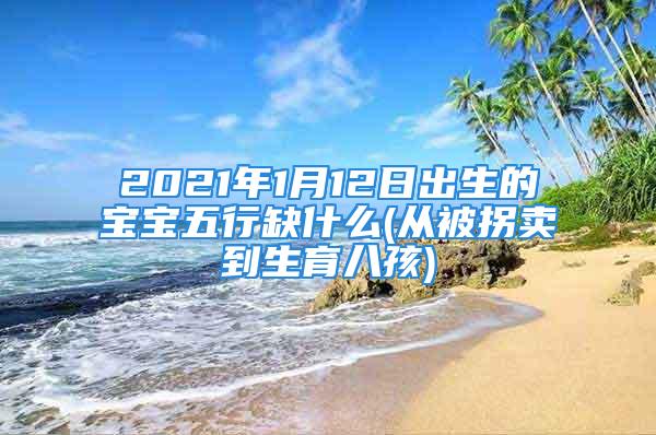 2021年1月12日出生的宝宝五行缺什么(从被拐卖到生育八孩)