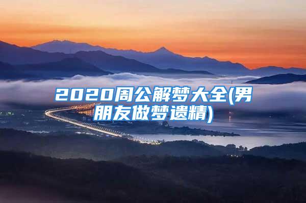 2020周公解梦大全(男朋友做梦遗精)