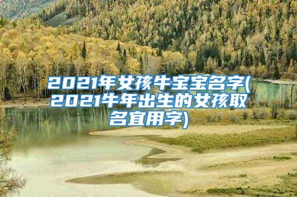 2021年女孩牛宝宝名字(2021牛年出生的女孩取名宜用字)