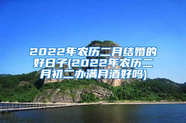 2022年农历二月结婚的好日子(2022年农历二月初二办满月酒好吗)