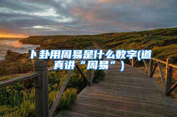 卜卦用周易是什么数字(道真讲“周易”)