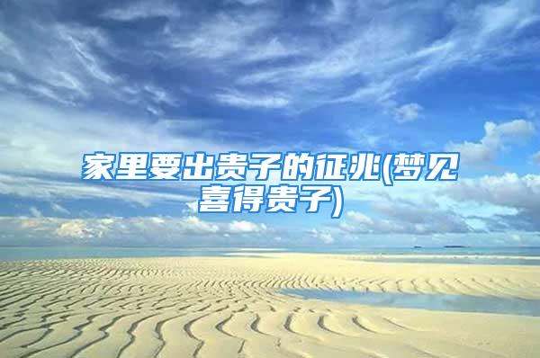 家里要出贵子的征兆(梦见喜得贵子)