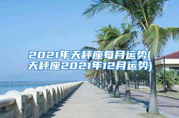 2021年天秤座每月运势(天秤座2021年12月运势)