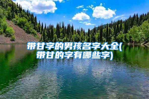 带甘字的男孩名字大全(带甘的字有哪些字)