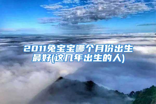 2011兔宝宝哪个月份出生最好(这几年出生的人)