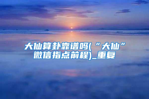 大仙算卦靠谱吗(“大仙”微信指点前程)_重复